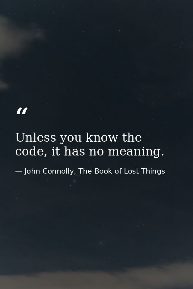Unless you know the code, it has no meaning. — John Connolly, The Book of Lost Things