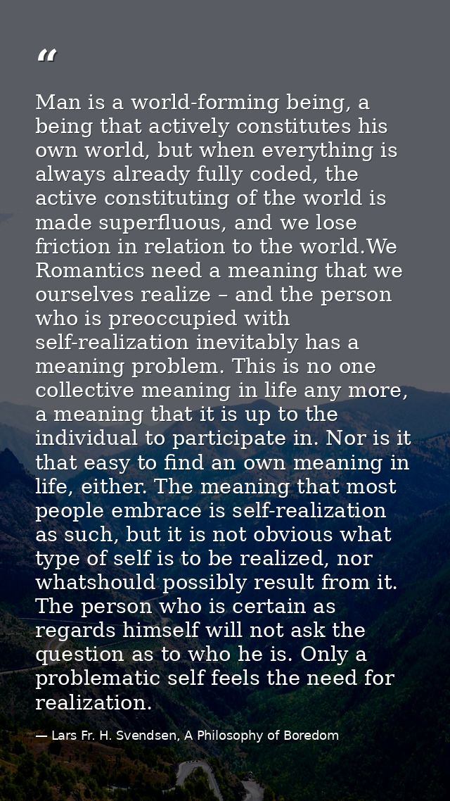 Man is a world-forming being, a being that actively constitutes his own world, but when everything is always already ful — Lars Fr. H. Svendsen, A Philosophy of Boredom