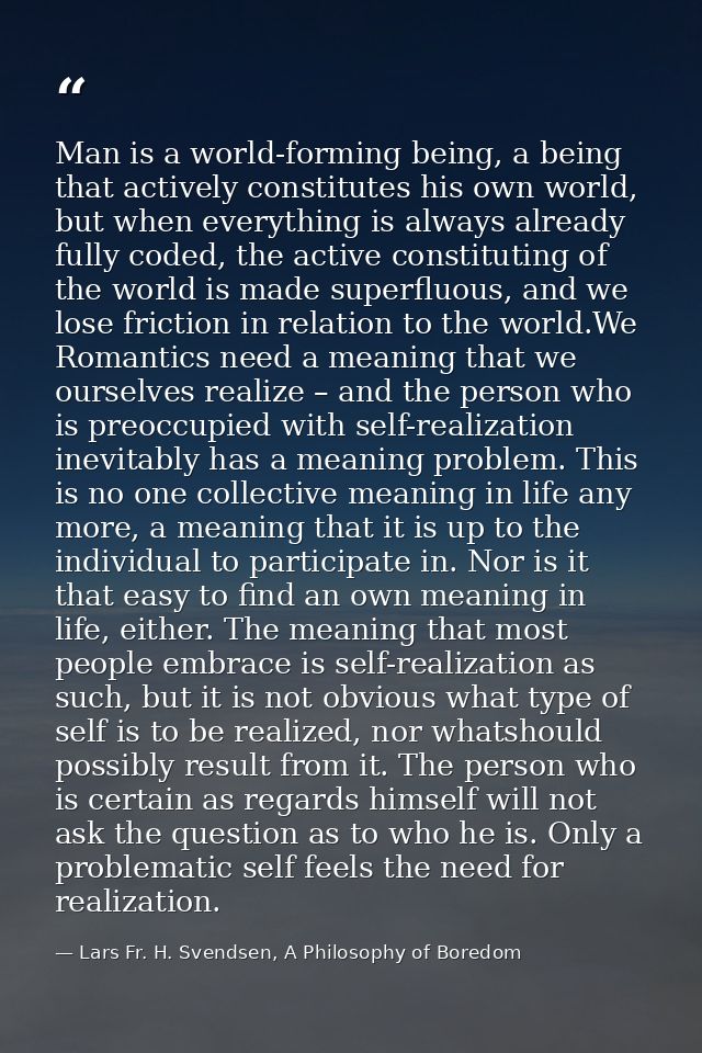 Man is a world-forming being, a being that actively constitutes his own world, but when everything is always already ful — Lars Fr. H. Svendsen, A Philosophy of Boredom