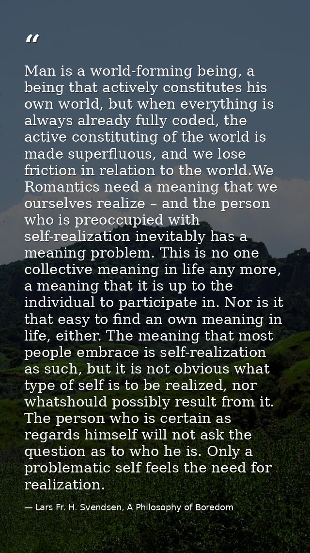 Man is a world-forming being, a being that actively constitutes his own world, but when everything is always already ful — Lars Fr. H. Svendsen, A Philosophy of Boredom