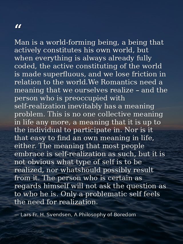 Man is a world-forming being, a being that actively constitutes his own world, but when everything is always already ful — Lars Fr. H. Svendsen, A Philosophy of Boredom