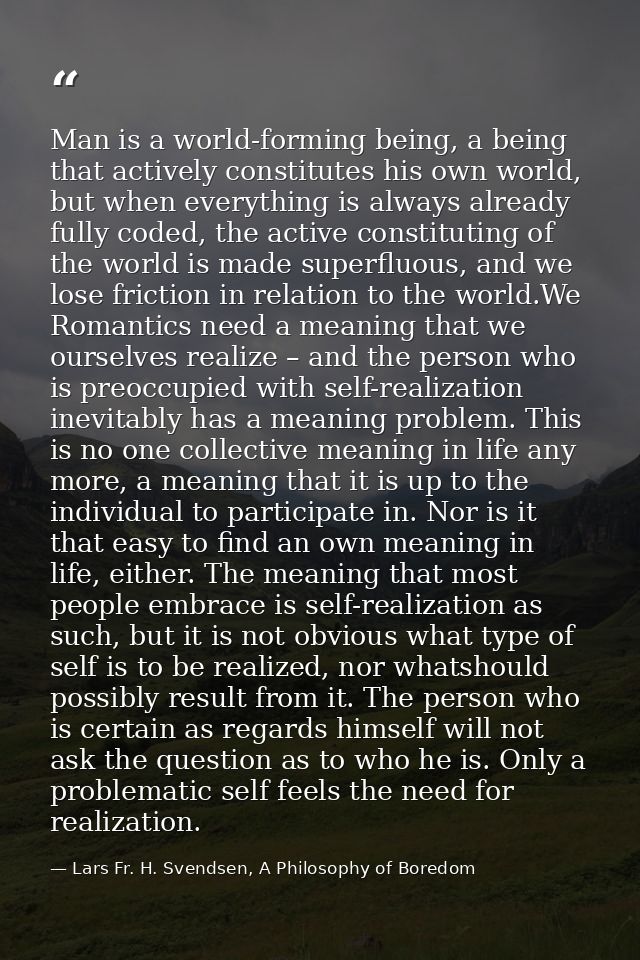 Man is a world-forming being, a being that actively constitutes his own world, but when everything is always already ful — Lars Fr. H. Svendsen, A Philosophy of Boredom