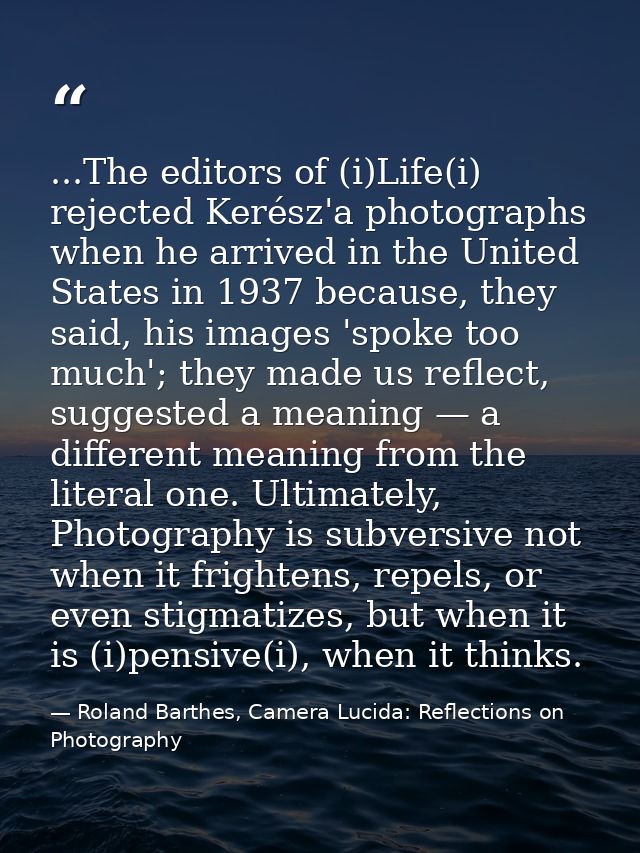 ...The editors of (i)Life(i) rejected Kerész'a photographs when he arrived in the United States in 1937 because, they sa — Roland Barthes, Camera Lucida: Reflections on Photography