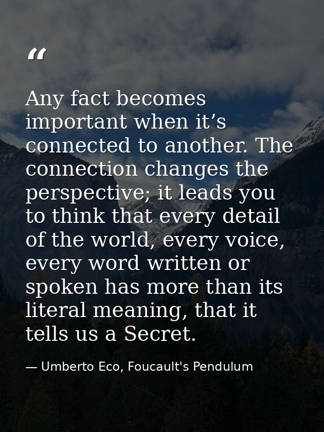 Any fact becomes important when it’s connected to another. The connection changes the perspective; it leads you to think — Umberto Eco, Foucault's Pendulum