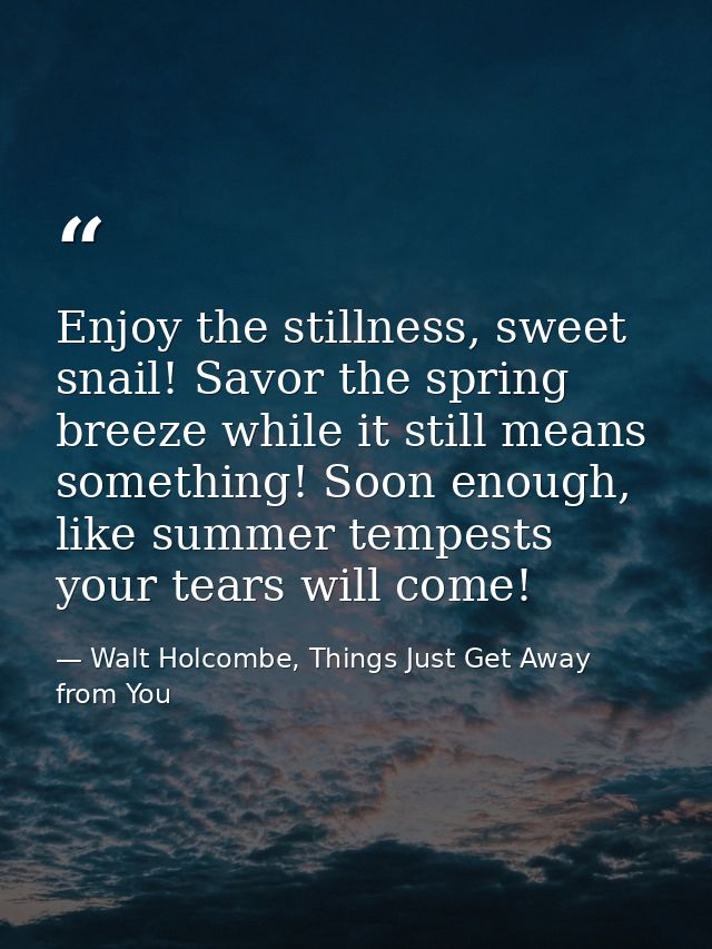 Enjoy the stillness, sweet snail! Savor the spring breeze while it still means something! Soon enough, like summer tempe — Walt Holcombe, Things Just Get Away from You