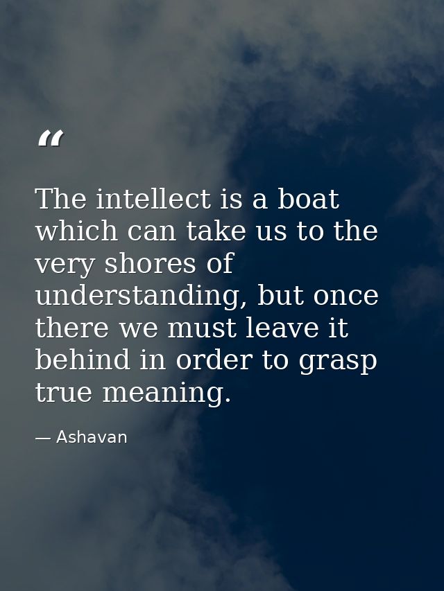 The intellect is a boat which can take us to the very shores of understanding, but once there we must leave it behind in — Ashavan