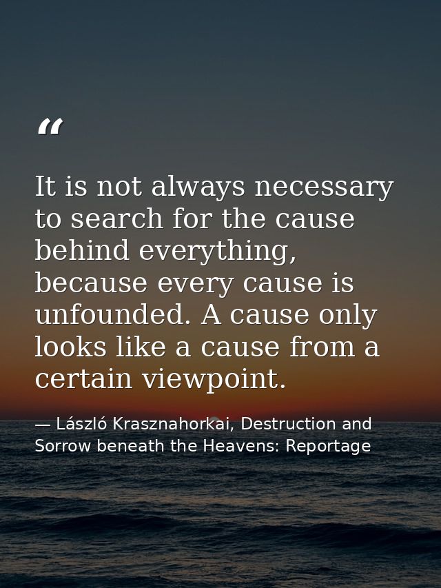 It is not always necessary to search for the cause behind everything, because every cause is unfounded. A cause only loo — László Krasznahorkai, Destruction and Sorrow beneath the Heavens: Reportage