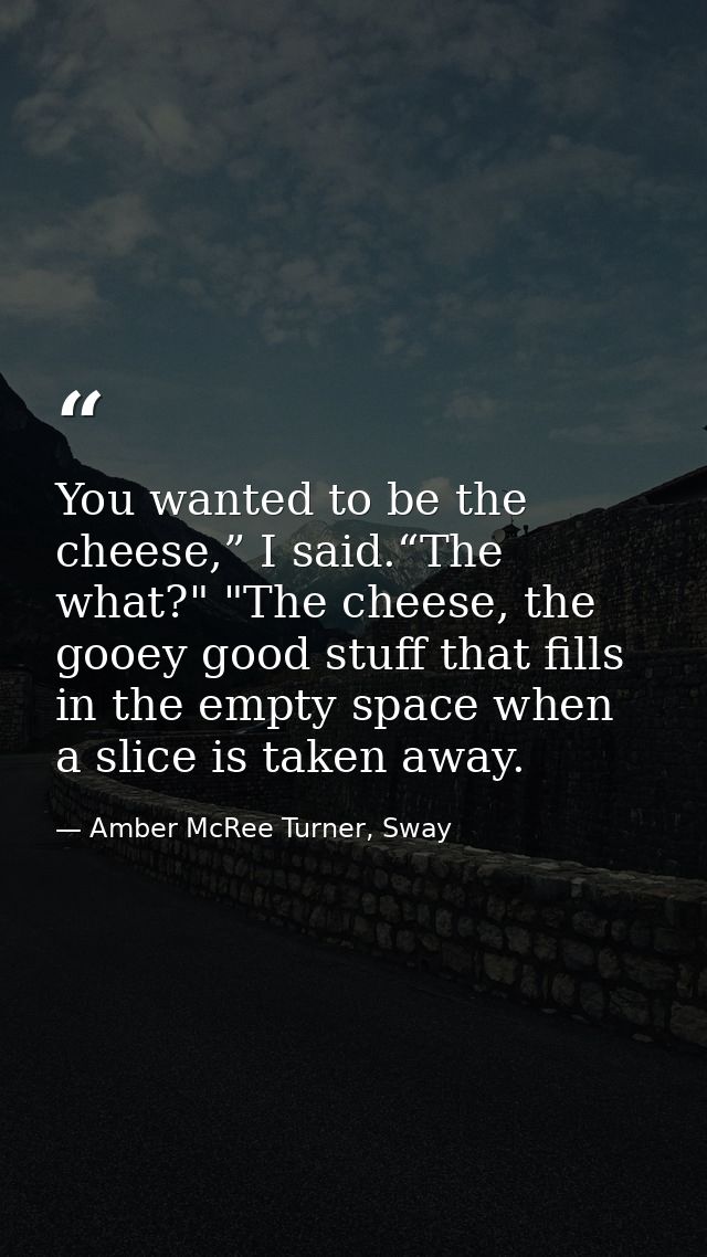 You wanted to be the cheese,” I said.“The what?" "The cheese, the gooey good stuff that fills in the empty space when a  — Amber McRee Turner, Sway