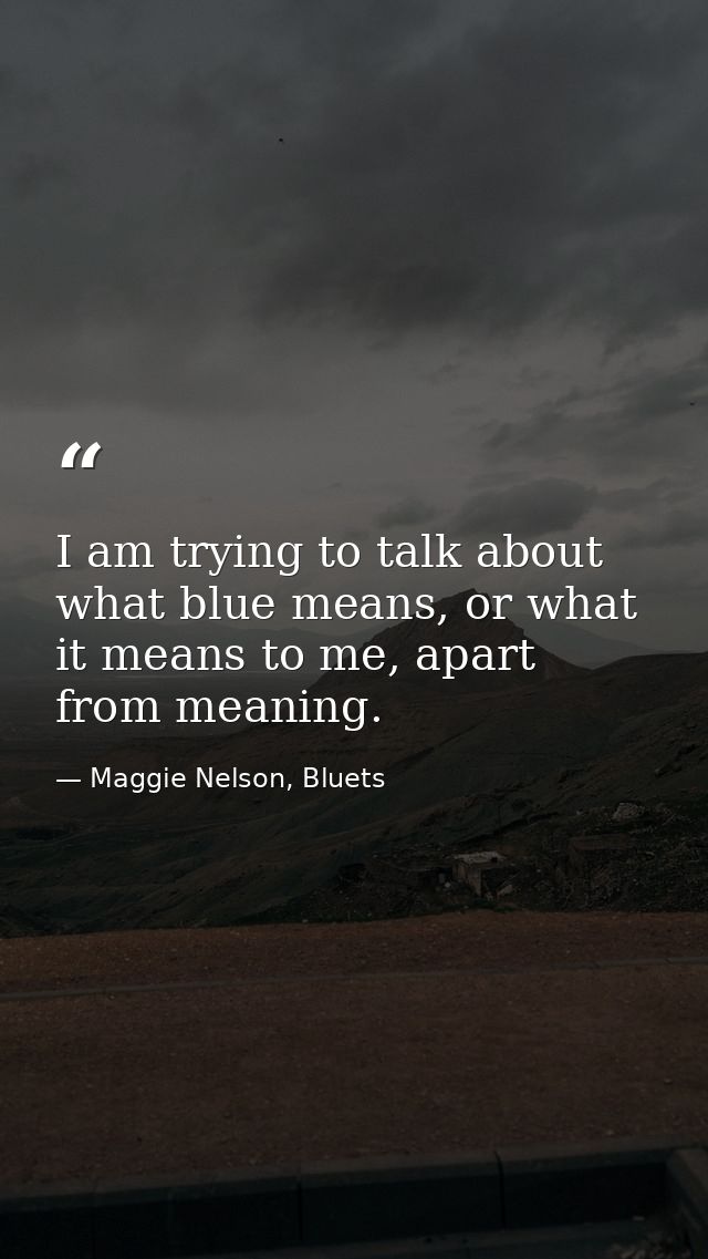 I am trying to talk about what blue means, or what it means to me, apart from meaning. — Maggie Nelson, Bluets