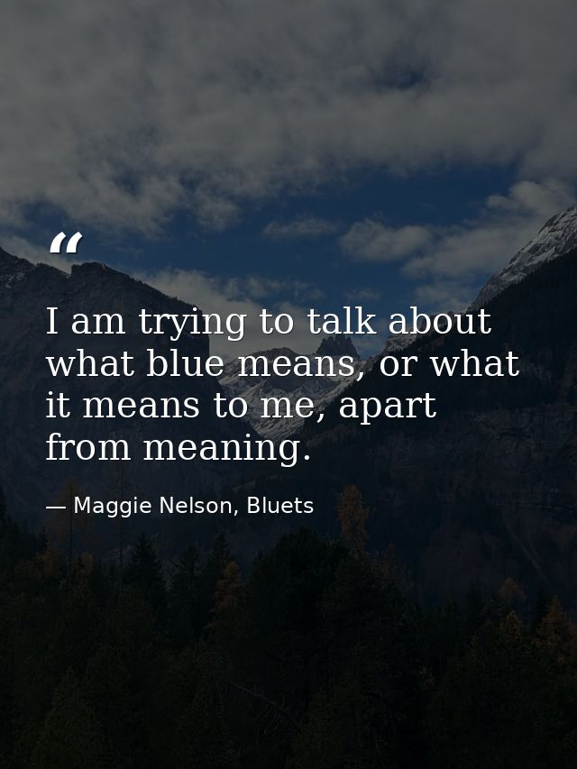 I am trying to talk about what blue means, or what it means to me, apart from meaning. — Maggie Nelson, Bluets
