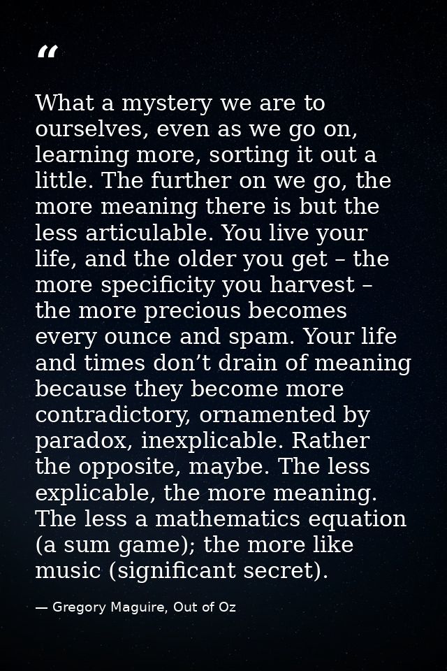 What a mystery we are to ourselves, even as we go on, learning more, sorting it out a little. The further on we go, the  — Gregory Maguire, Out of Oz