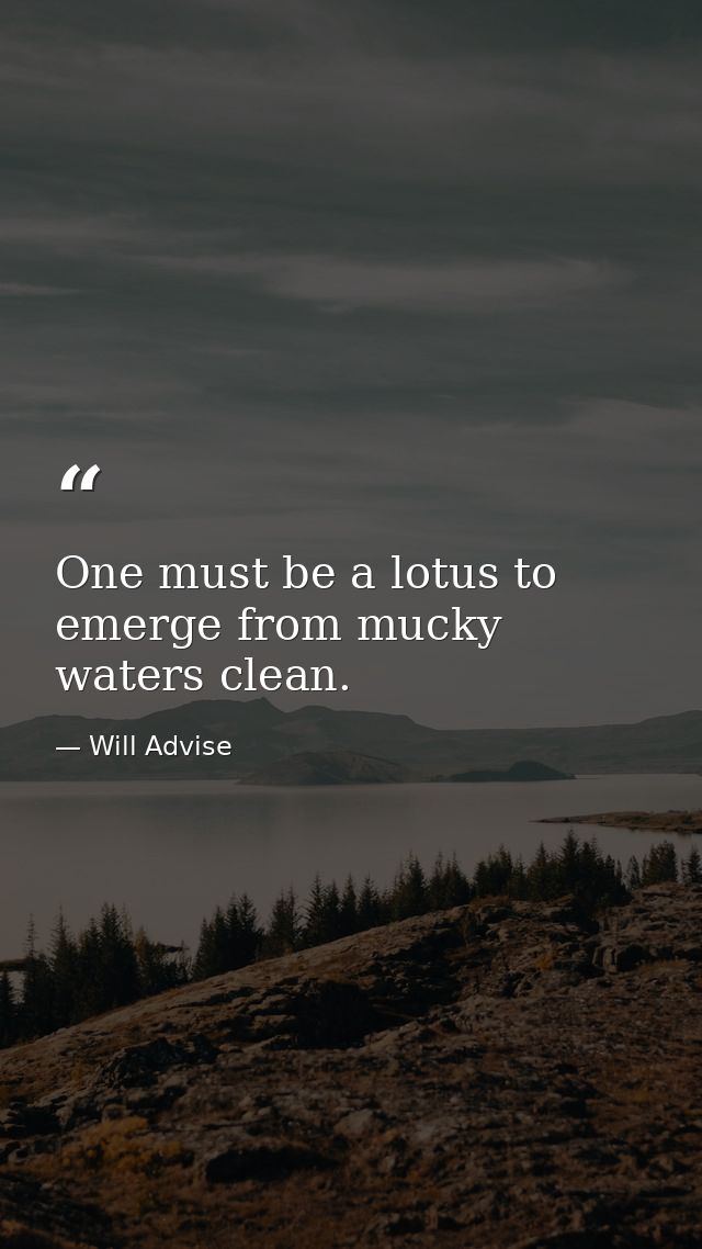 One must be a lotus to emerge from mucky waters clean. — Will Advise