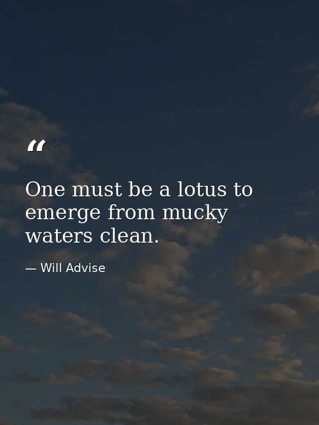 One must be a lotus to emerge from mucky waters clean. — Will Advise