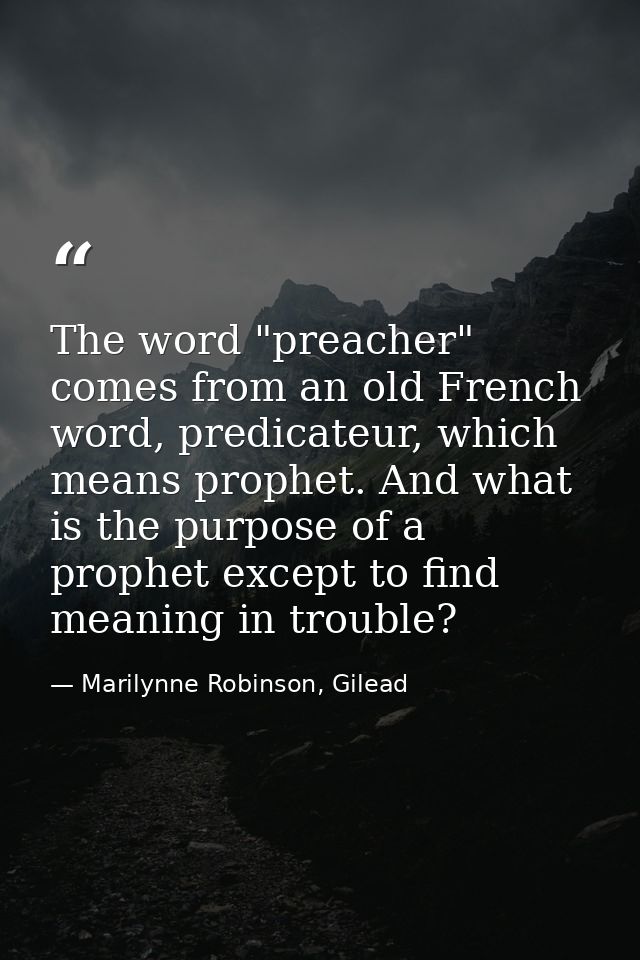 The word "preacher" comes from an old French word, predicateur, which means prophet. And what is the purpose of a prophe — Marilynne Robinson, Gilead