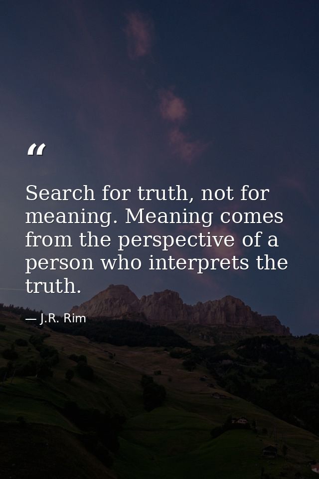 Search for truth, not for meaning. Meaning comes from the perspective of a person who interprets the truth. — J.R. Rim