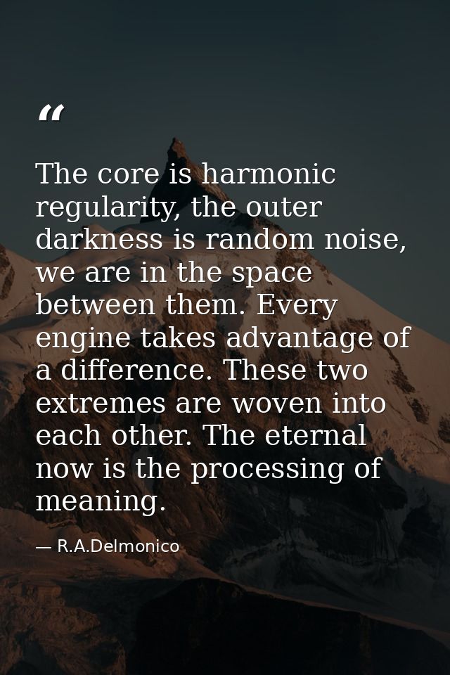 The core is harmonic regularity, the outer darkness is random noise, we are in the space between them. Every engine take — R.A.Delmonico