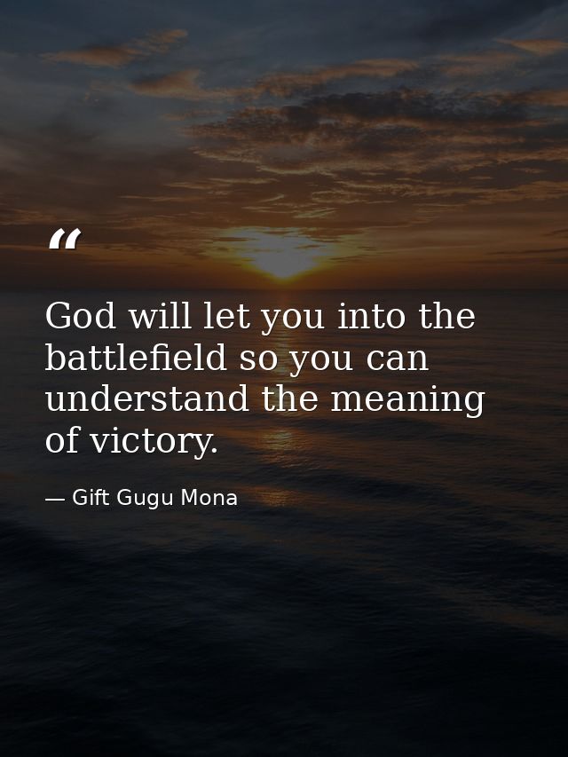 God will let you into the battlefield so you can understand the meaning of victory. — Gift Gugu Mona
