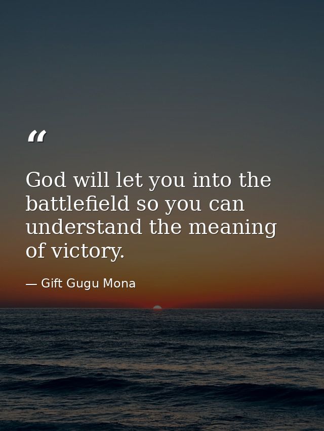 God will let you into the battlefield so you can understand the meaning of victory. — Gift Gugu Mona