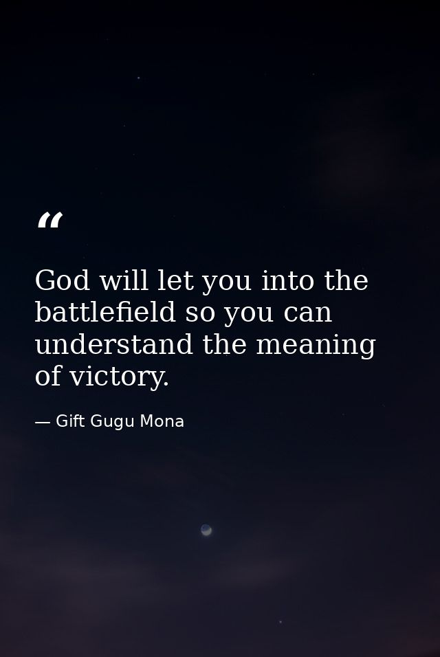 God will let you into the battlefield so you can understand the meaning of victory. — Gift Gugu Mona