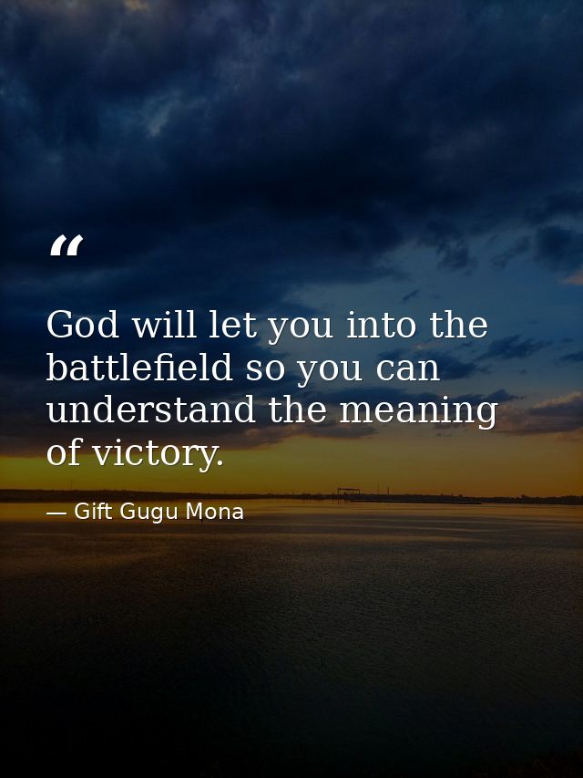 God will let you into the battlefield so you can understand the meaning of victory. — Gift Gugu Mona