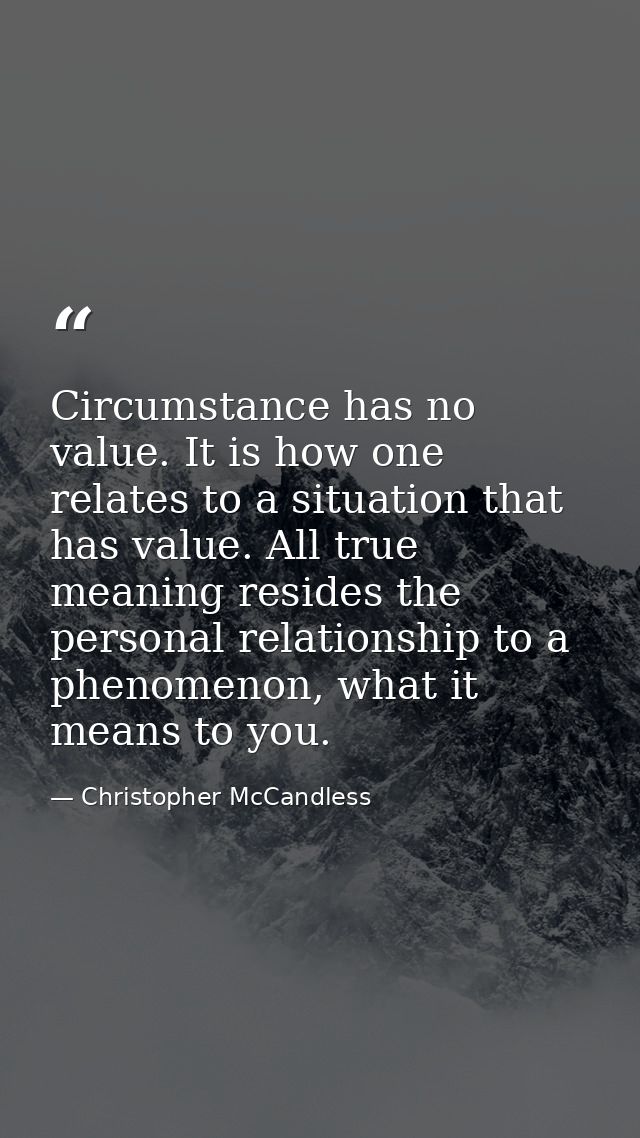 Circumstance has no value. It is how one relates to a situation that has value. All true meaning resides the personal re — Christopher McCandless