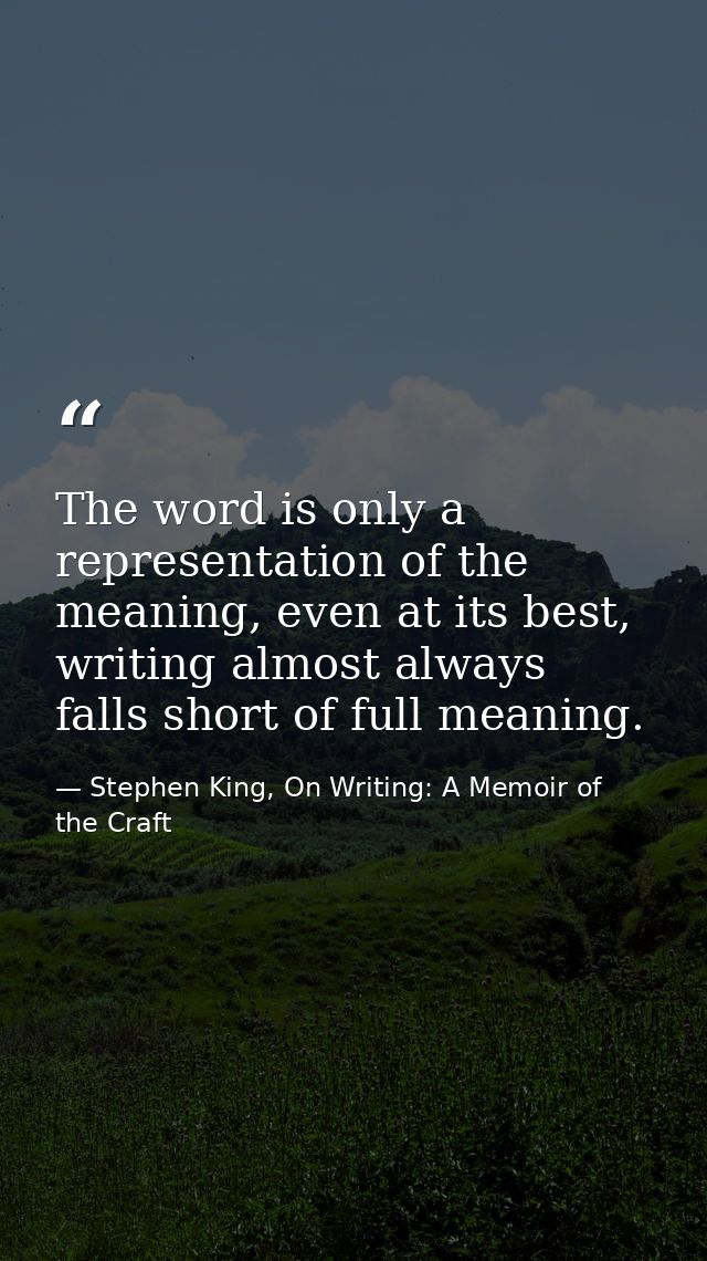 The word is only a representation of the meaning, even at its best, writing almost always falls short of full meaning. — Stephen King, On Writing: A Memoir of the Craft