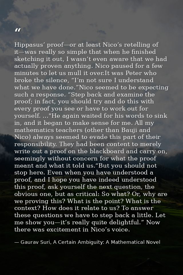 Hippasus’ proof—or at least Nico’s retelling of it—was really so simple that when he finished sketching it out, I wasn’t — Gaurav Suri, A Certain Ambiguity: A Mathematical Novel