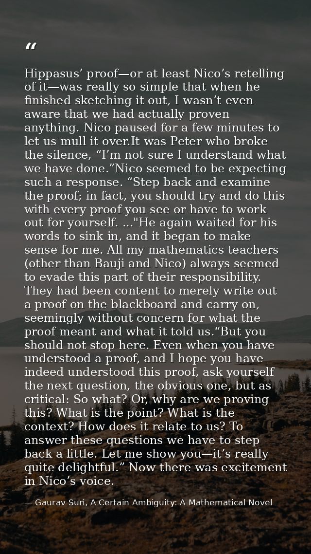 Hippasus’ proof—or at least Nico’s retelling of it—was really so simple that when he finished sketching it out, I wasn’t — Gaurav Suri, A Certain Ambiguity: A Mathematical Novel