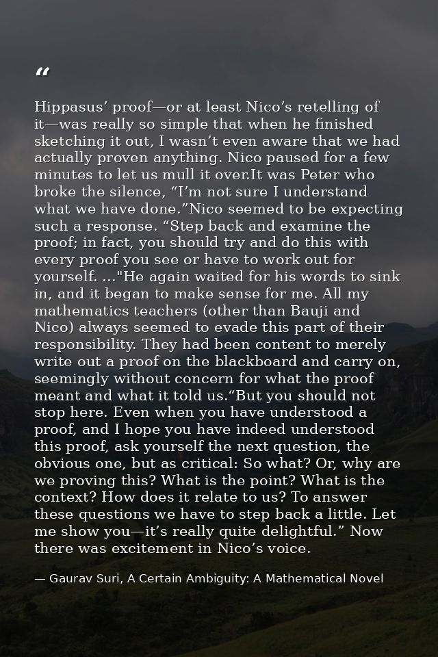Hippasus’ proof—or at least Nico’s retelling of it—was really so simple that when he finished sketching it out, I wasn’t — Gaurav Suri, A Certain Ambiguity: A Mathematical Novel