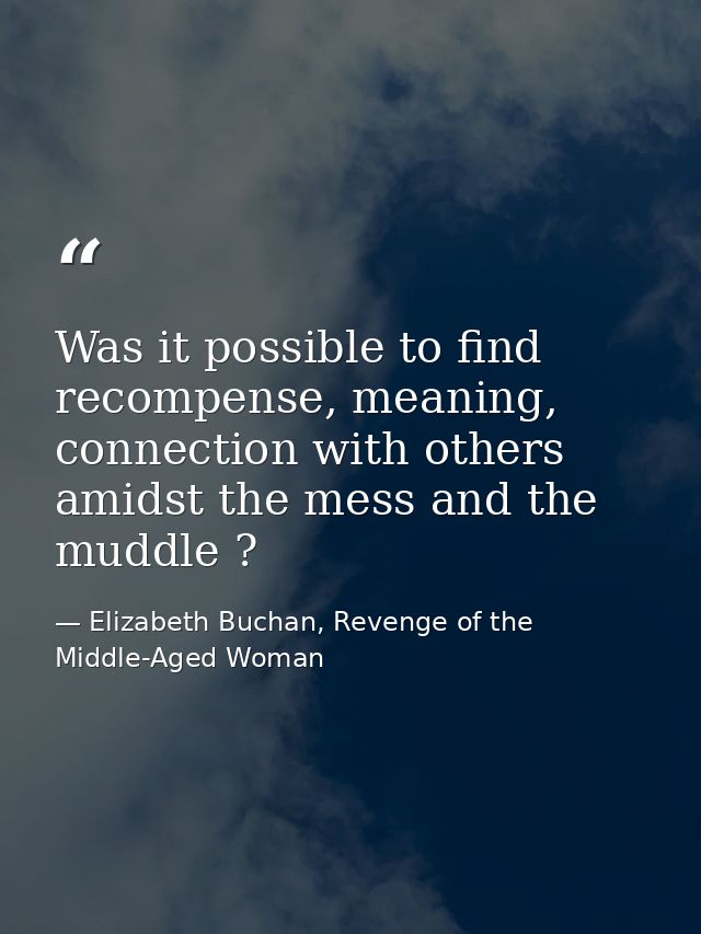 Was it possible to find recompense, meaning, connection with others amidst the mess and the muddle ? — Elizabeth Buchan, Revenge of the Middle-Aged Woman