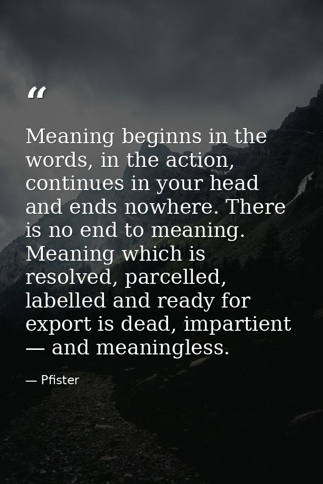 Meaning beginns in the words, in the action, continues in your head and ends nowhere. There is no end to meaning. Meanin — Pfister