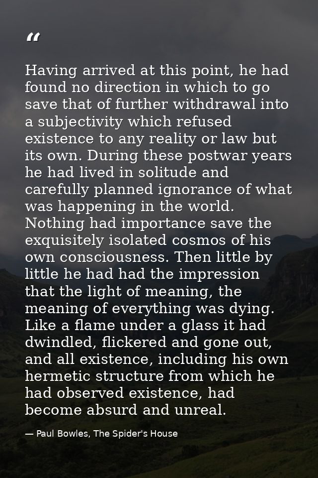 Having arrived at this point, he had found no direction in which to go save that of further withdrawal into a subjectivi — Paul Bowles, The Spider's House