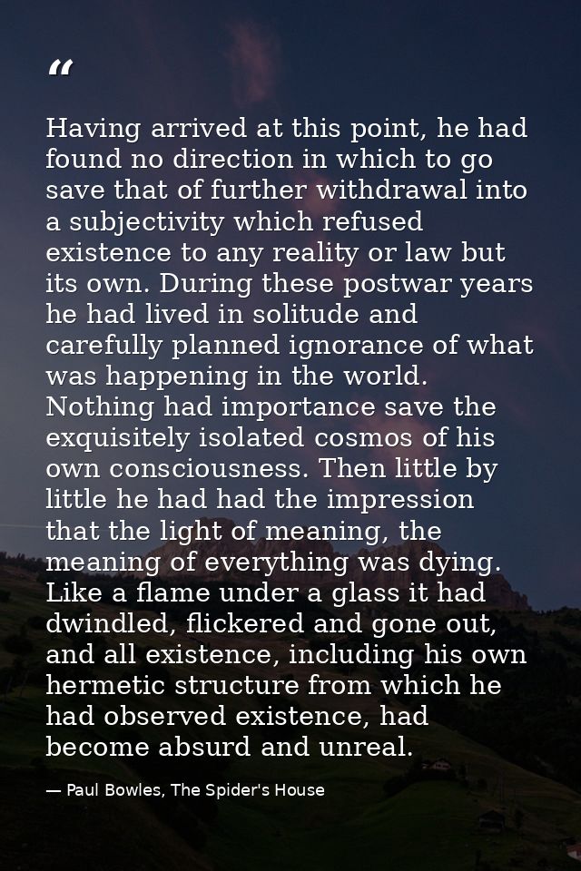 Having arrived at this point, he had found no direction in which to go save that of further withdrawal into a subjectivi — Paul Bowles, The Spider's House