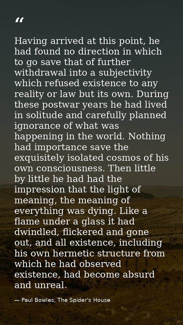 Having arrived at this point, he had found no direction in which to go save that of further withdrawal into a subjectivi — Paul Bowles, The Spider's House
