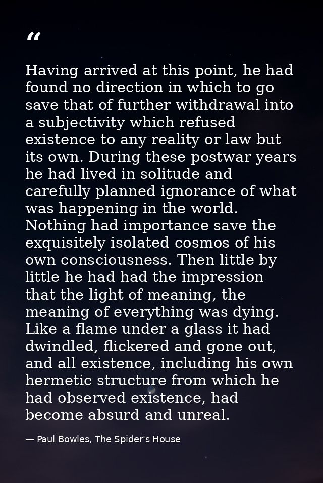 Having arrived at this point, he had found no direction in which to go save that of further withdrawal into a subjectivi — Paul Bowles, The Spider's House