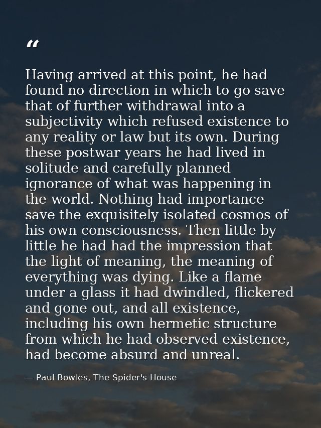 Having arrived at this point, he had found no direction in which to go save that of further withdrawal into a subjectivi — Paul Bowles, The Spider's House