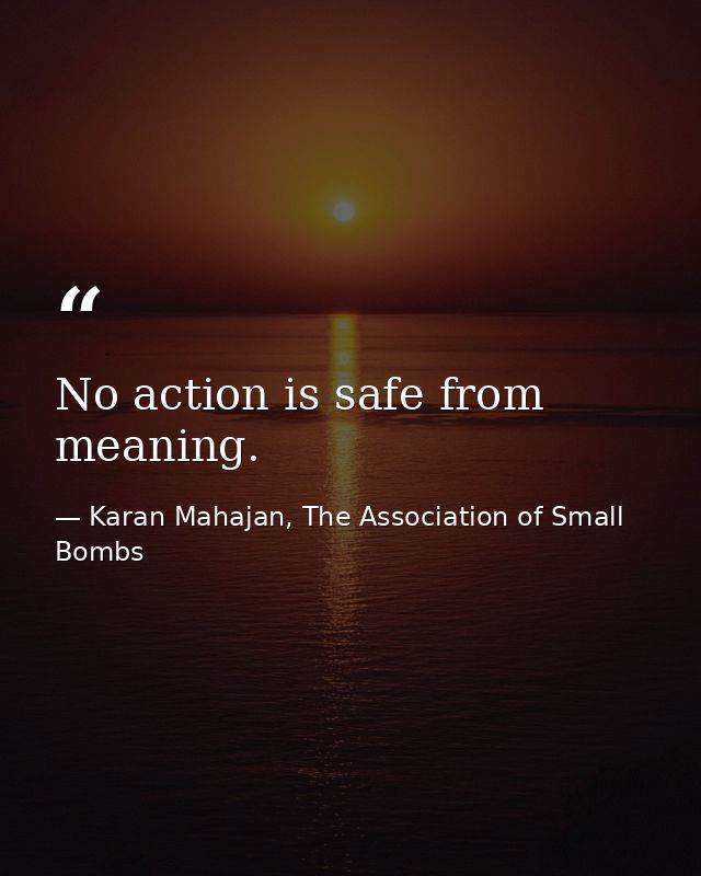 No action is safe from meaning. — Karan Mahajan, The Association of Small Bombs