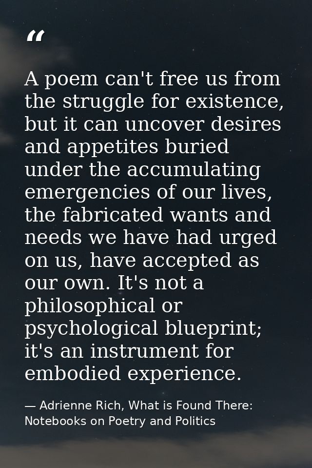 A poem can't free us from the struggle for existence, but it can uncover desires and appetites buried under the accumula — Adrienne Rich, What is Found There: Notebooks on Poetry and Politics