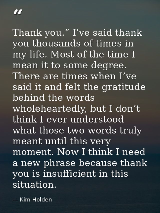 Thank you.” I’ve said thank you thousands of times in my life. Most of the time I mean it to some degree. There are time — Kim Holden
