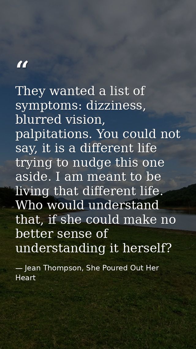 They wanted a list of symptoms: dizziness, blurred vision, palpitations. You could not say, it is a different life tryin — Jean Thompson, She Poured Out Her Heart
