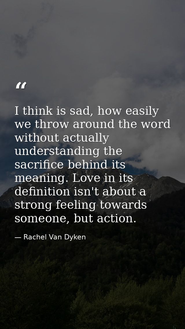 I think is sad, how easily we throw around the word without actually understanding the sacrifice behind its meaning. Lov — Rachel Van Dyken