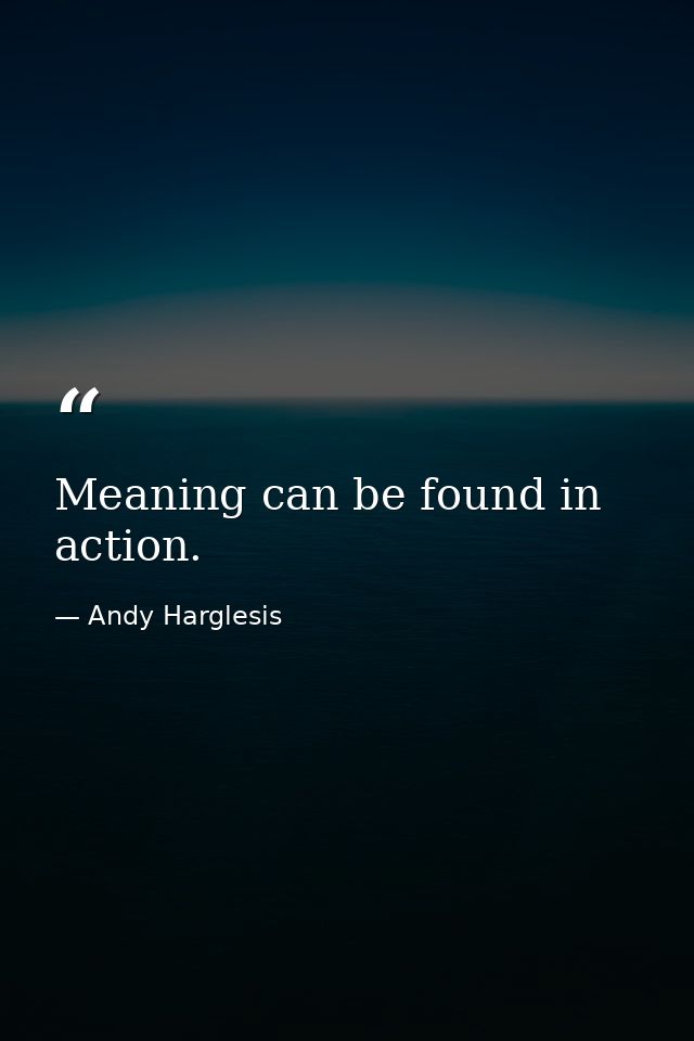 Meaning can be found in action. — Andy Harglesis