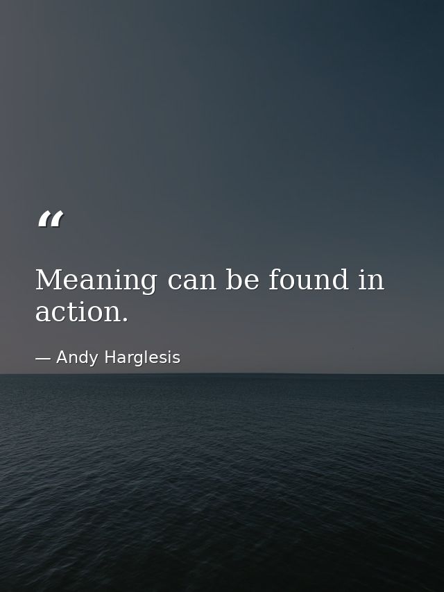 Meaning can be found in action. — Andy Harglesis