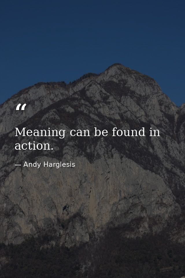 Meaning can be found in action. — Andy Harglesis