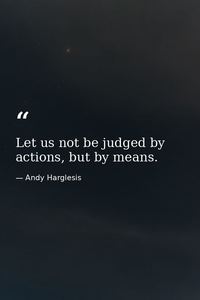 Let us not be judged by actions, but by means. — Andy Harglesis