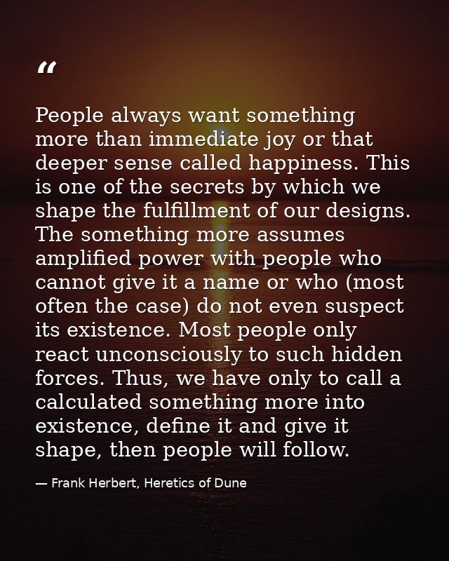 People always want something more than immediate joy or that deeper sense called happiness. This is one of the secrets b — Frank Herbert, Heretics of Dune