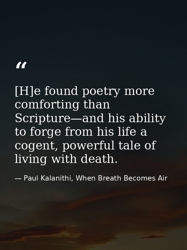 [H]e found poetry more comforting than Scripture—and his ability to forge from his life a cogent, powerful tale of livin — Paul Kalanithi, When Breath Becomes Air