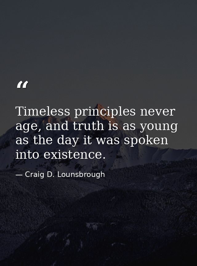 Timeless principles never age, and truth is as young as the day it was spoken into existence. — Craig D. Lounsbrough