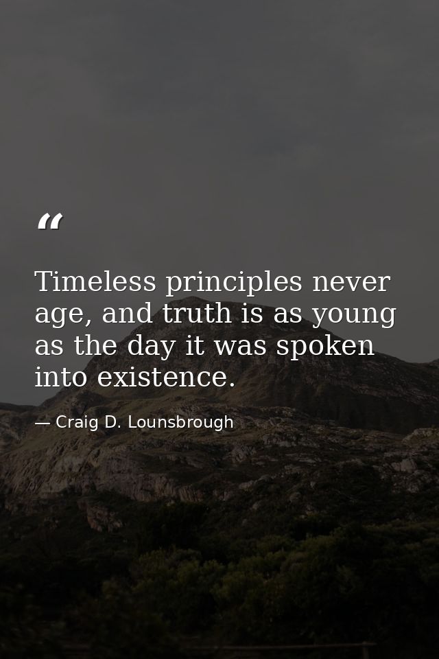 Timeless principles never age, and truth is as young as the day it was spoken into existence. — Craig D. Lounsbrough