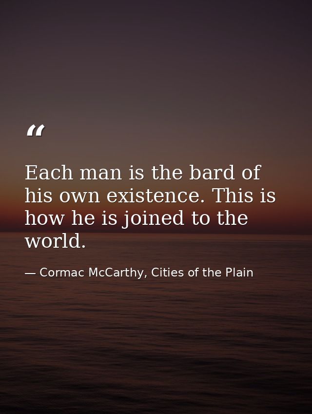 Each man is the bard of his own existence. This is how he is joined to the world. — Cormac McCarthy, Cities of the Plain
